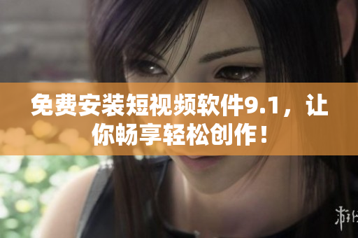 免费安装短视频软件9.1，让你畅享轻松创作！