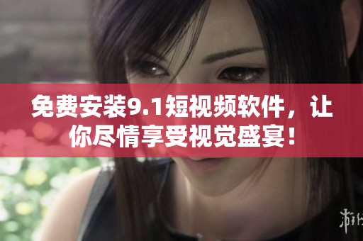免费安装9.1短视频软件，让你尽情享受视觉盛宴！