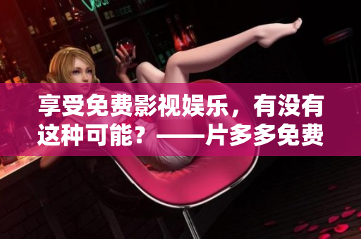 享受免费影视娱乐，有没有这种可能？——片多多免费看电视剧攻略