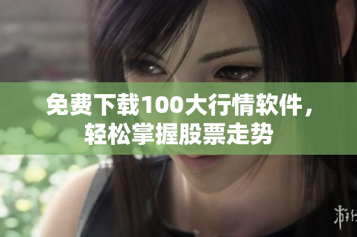 免费下载100大行情软件，轻松掌握股票走势