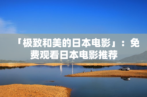 「极致和美的日本电影」：免费观看日本电影推荐