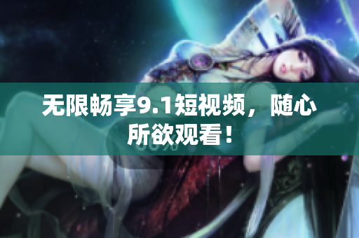 无限畅享9.1短视频，随心所欲观看！