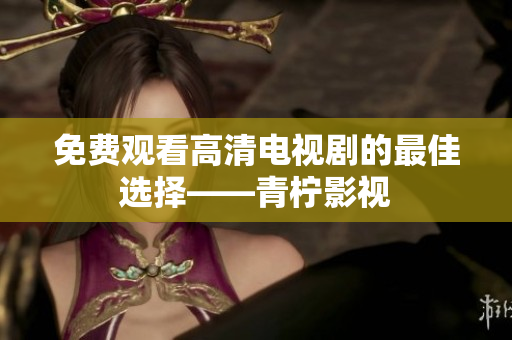 免费观看高清电视剧的最佳选择——青柠影视