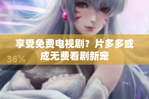享受免费电视剧？片多多或成无费看剧新宠