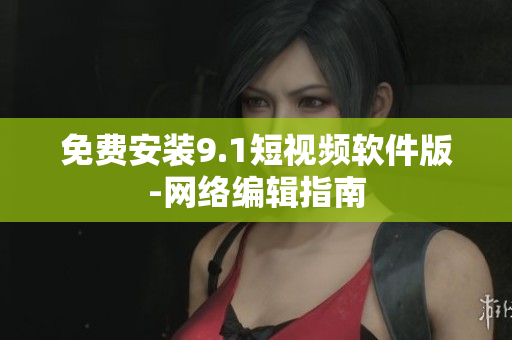 免费安装9.1短视频软件版-网络编辑指南