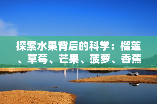 探索水果背后的科学：榴莲、草莓、芒果、菠萝、香蕉
