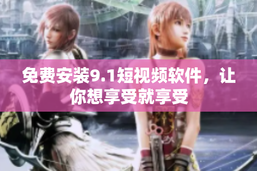 免费安装9.1短视频软件，让你想享受就享受