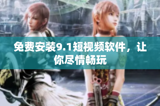 免费安装9.1短视频软件，让你尽情畅玩