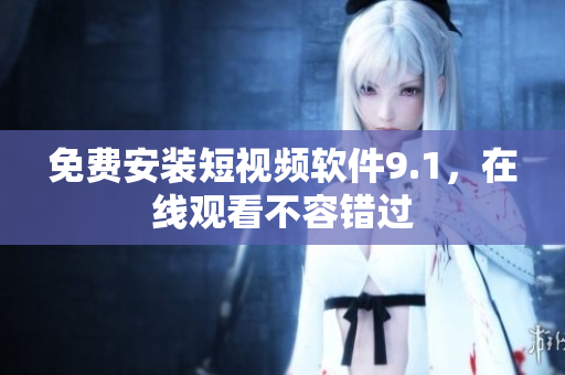 免费安装短视频软件9.1，在线观看不容错过
