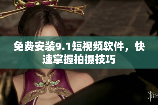 免费安装9.1短视频软件，快速掌握拍摄技巧