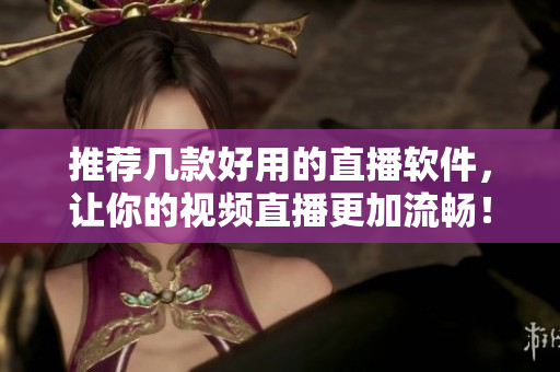 推荐几款好用的直播软件，让你的视频直播更加流畅！