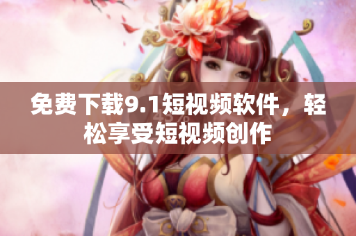 免费下载9.1短视频软件，轻松享受短视频创作