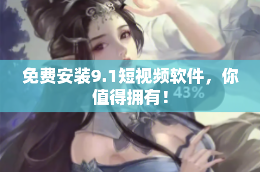 免费安装9.1短视频软件，你值得拥有！