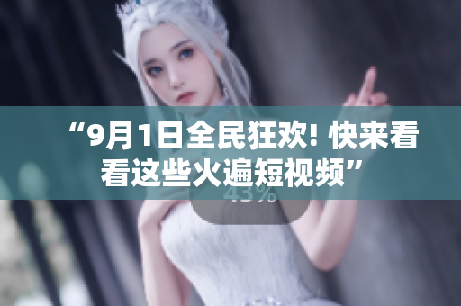 “9月1日全民狂欢! 快来看看这些火遍短视频”