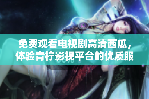 免费观看电视剧高清西瓜，体验青柠影视平台的优质服务