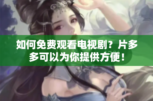 如何免费观看电视剧？片多多可以为你提供方便！