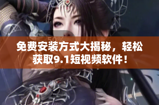 免费安装方式大揭秘，轻松获取9.1短视频软件！