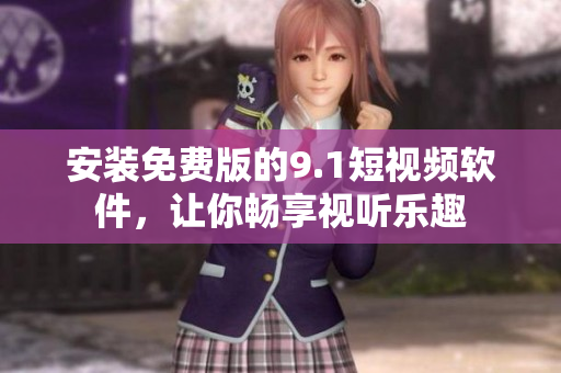安装免费版的9.1短视频软件，让你畅享视听乐趣
