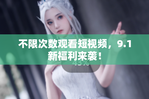 不限次数观看短视频，9.1新福利来袭！