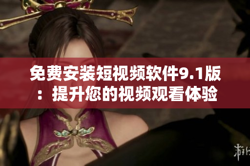 免费安装短视频软件9.1版：提升您的视频观看体验