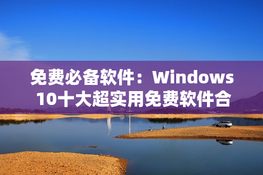 免费必备软件：Windows 10十大超实用免费软件合集