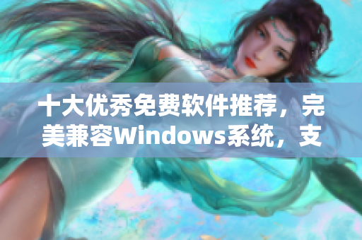 十大优秀免费软件推荐，完美兼容Windows系统，支持快速下载并安装