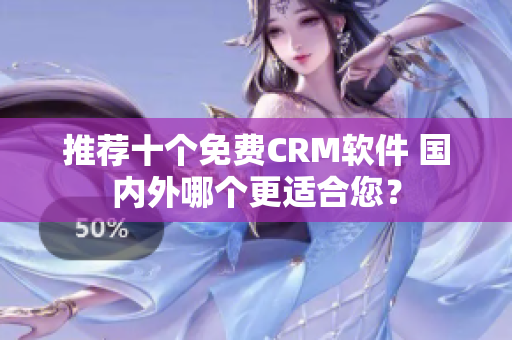 推荐十个免费CRM软件 国内外哪个更适合您？