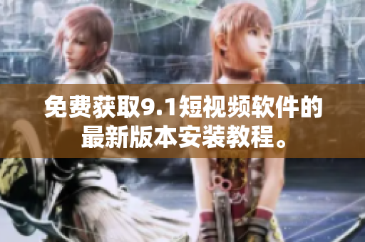 免费获取9.1短视频软件的最新版本安装教程。