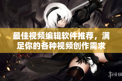 最佳视频编辑软件推荐，满足你的各种视频创作需求