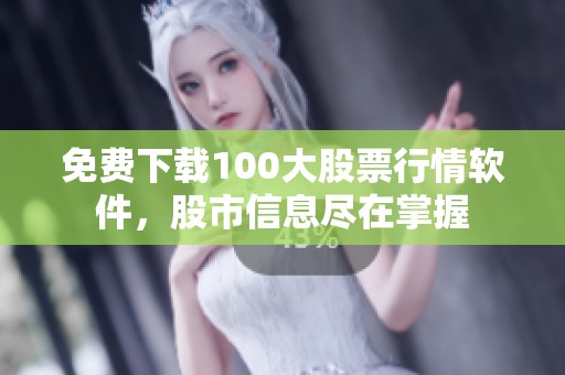 免费下载100大股票行情软件，股市信息尽在掌握