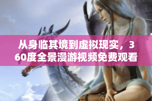 从身临其境到虚拟现实，360度全景漫游视频免费观看！