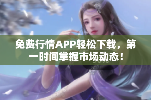 免费行情APP轻松下载，第一时间掌握市场动态！