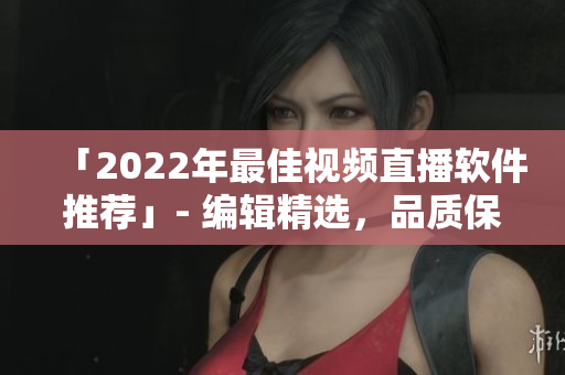 「2022年最佳视频直播软件推荐」- 编辑精选，品质保证！