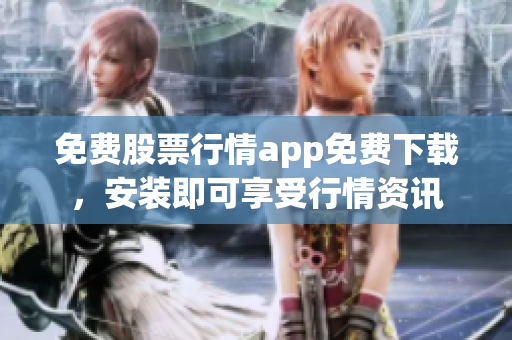 免费股票行情app免费下载，安装即可享受行情资讯