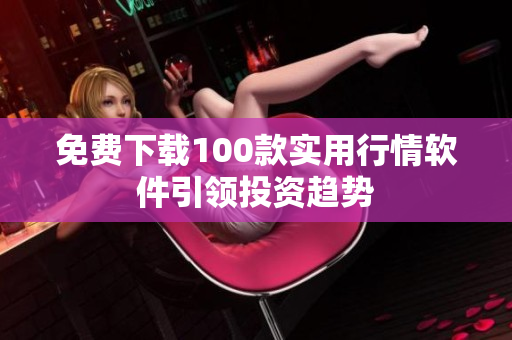 免费下载100款实用行情软件引领投资趋势