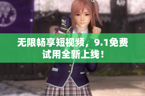 无限畅享短视频，9.1免费试用全新上线！