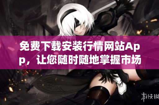 免费下载安装行情网站App，让您随时随地掌握市场走势