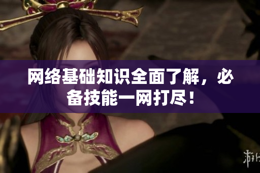 网络基础知识全面了解，必备技能一网打尽！