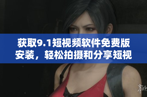 获取9.1短视频软件免费版安装，轻松拍摄和分享短视频