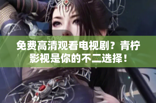 免费高清观看电视剧？青柠影视是你的不二选择！