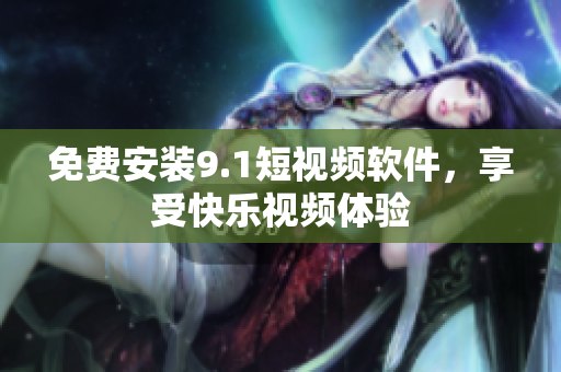 免费安装9.1短视频软件，享受快乐视频体验