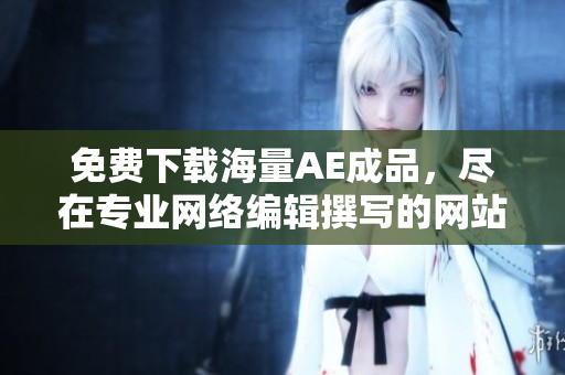 免费下载海量AE成品，尽在专业网络编辑撰写的网站！
