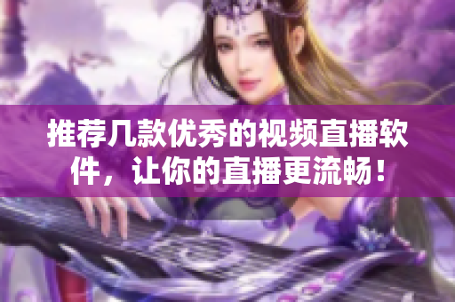 推荐几款优秀的视频直播软件，让你的直播更流畅！