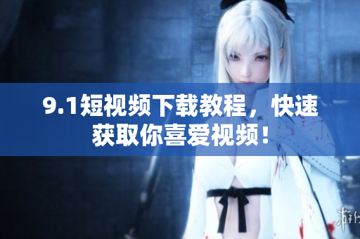 9.1短视频下载教程，快速获取你喜爱视频！