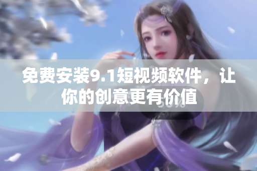 免费安装9.1短视频软件，让你的创意更有价值