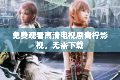免费观看高清电视剧青柠影视，无需下载