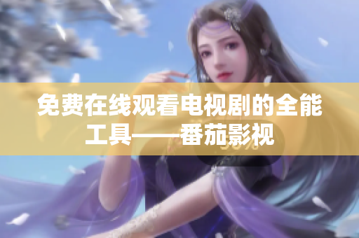 免费在线观看电视剧的全能工具——番茄影视