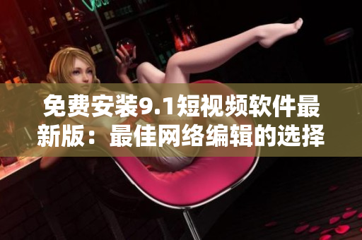 免费安装9.1短视频软件最新版：最佳网络编辑的选择