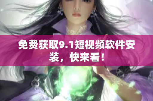 免费获取9.1短视频软件安装，快来看！