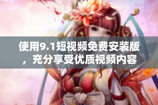 使用9.1短视频免费安装版，充分享受优质视频内容